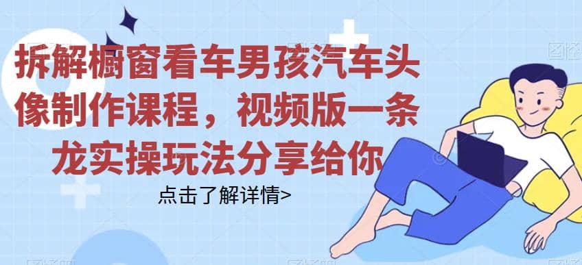 拆解橱窗看车男孩汽车头像制作课程，视频版一条龙实操玩法分享给你祝创空间-网创项目资源站-副业项目-创业项目-搞钱项目祝创空间