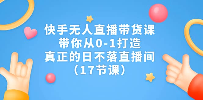 快手无人直播带货课，带你从0-1打造，真正的日不落直播间（17节课）祝创空间-网创项目资源站-副业项目-创业项目-搞钱项目祝创空间