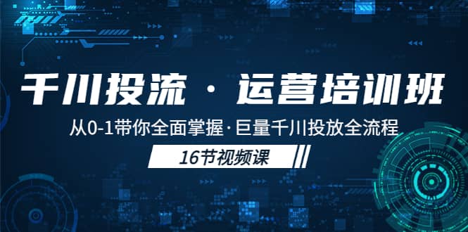 千川投流·运营培训班：从0-1带你全面掌握·巨量千川投放全流程祝创空间-网创项目资源站-副业项目-创业项目-搞钱项目祝创空间