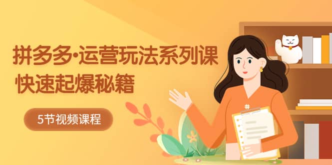 2023拼多多-运营玩法系列课：快速起爆秘籍（5节视频课）祝创空间-网创项目资源站-副业项目-创业项目-搞钱项目祝创空间