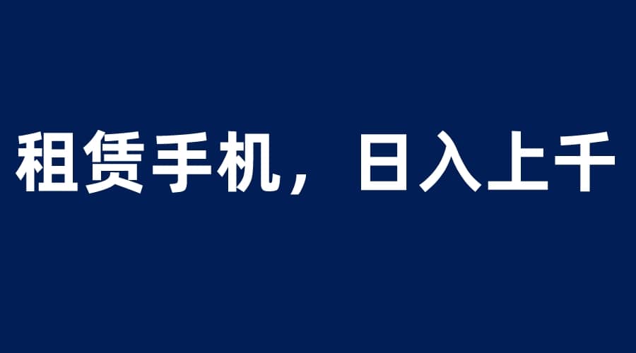 租赁手机蓝海项目，轻松到日入上千，小白0成本直接上手祝创空间-网创项目资源站-副业项目-创业项目-搞钱项目祝创空间