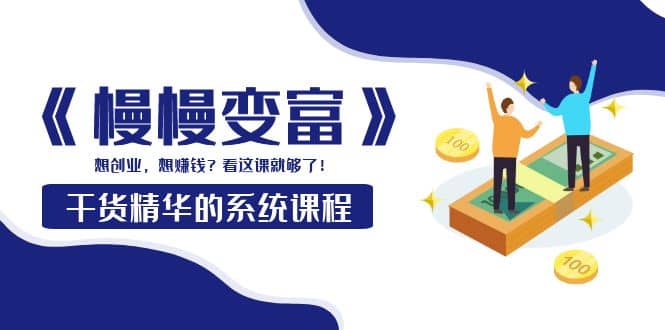 《慢慢变富》干货精华的系统课程：想创业，想赚钱？看这课就够了祝创空间-网创项目资源站-副业项目-创业项目-搞钱项目祝创空间