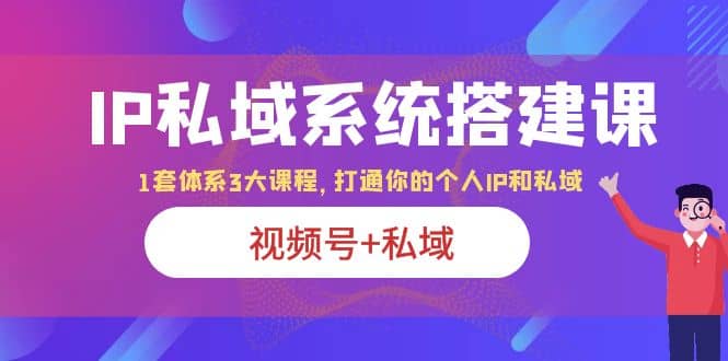 IP私域 系统搭建课，视频号+私域 1套 体系 3大课程，打通你的个人ip私域祝创空间-网创项目资源站-副业项目-创业项目-搞钱项目祝创空间