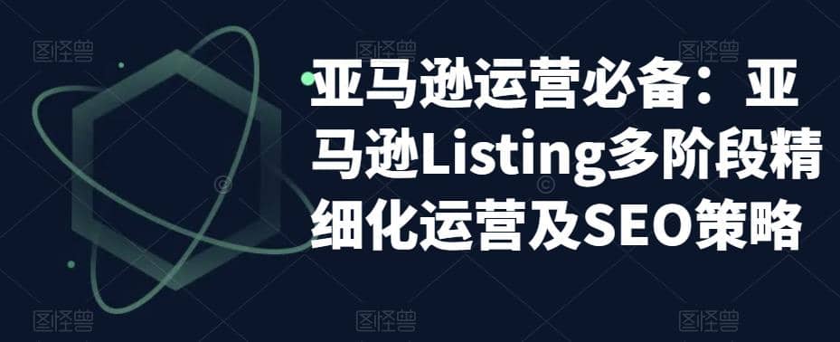 亚马逊2023运营实操：亚马逊Listing多阶段/精细化运营及SEO策略祝创空间-网创项目资源站-副业项目-创业项目-搞钱项目祝创空间