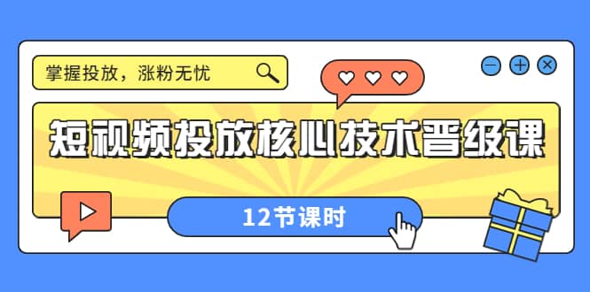 短视频投放核心技术晋级课：掌握投放，涨粉无忧（12节课时）祝创空间-网创项目资源站-副业项目-创业项目-搞钱项目祝创空间