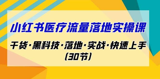 小红书·医疗流量落地实操课，干货·黑科技·落地·实战·快速上手（30节）祝创空间-网创项目资源站-副业项目-创业项目-搞钱项目祝创空间