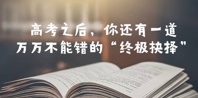 某公众号付费文章——高考-之后，你还有一道万万不能错的“终极抉择”祝创空间-网创项目资源站-副业项目-创业项目-搞钱项目祝创空间