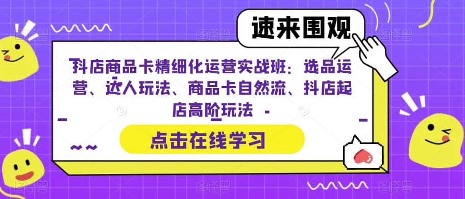抖店商品卡精细化运营实操班:选品运营、达人玩法、商品卡自然流、抖店起店祝创空间-网创项目资源站-副业项目-创业项目-搞钱项目祝创空间