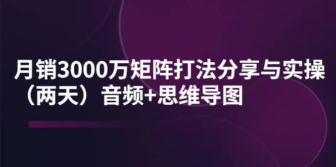 某线下培训:月销3000万矩阵打法分享与实操(两天)音频+思维导图祝创空间-网创项目资源站-副业项目-创业项目-搞钱项目祝创空间