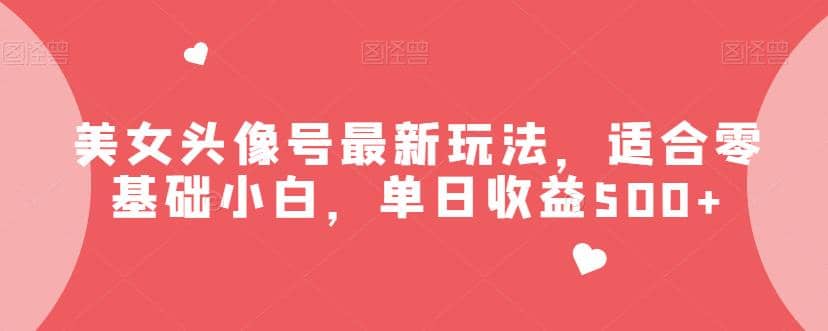 美女头像号最新玩法，适合零基础小白，单日收益500+【揭秘】祝创空间-网创项目资源站-副业项目-创业项目-搞钱项目祝创空间