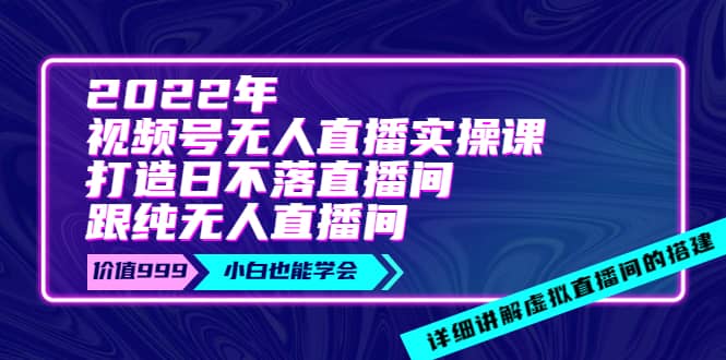 2022年《视频号无人直播实操课》打造日不落直播间+纯无人直播间祝创空间-网创项目资源站-副业项目-创业项目-搞钱项目祝创空间