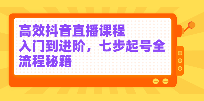 高效抖音直播课程，入门到进阶，七步起号全流程秘籍祝创空间-网创项目资源站-副业项目-创业项目-搞钱项目祝创空间