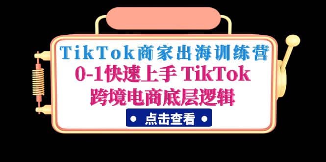 TikTok商家出海训练营：0-1快速上手 TikTok跨境电商底层逻辑(无水印)祝创空间-网创项目资源站-副业项目-创业项目-搞钱项目祝创空间