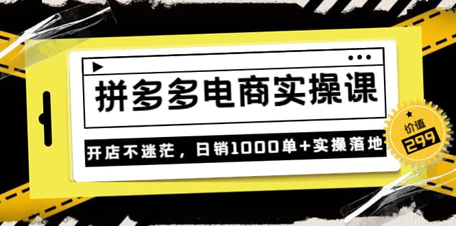 《拼多多电商实操课》开店不迷茫，日销1000单+实操落地（价值299元）祝创空间-网创项目资源站-副业项目-创业项目-搞钱项目祝创空间