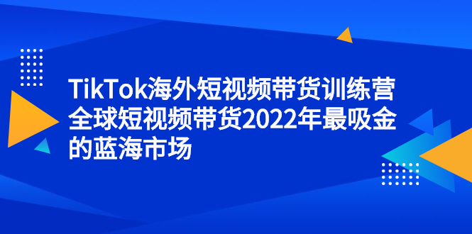 TikTok海外短视频带货训练营,全球短视频带货2022年最吸金的蓝海市场祝创空间-网创项目资源站-副业项目-创业项目-搞钱项目祝创空间