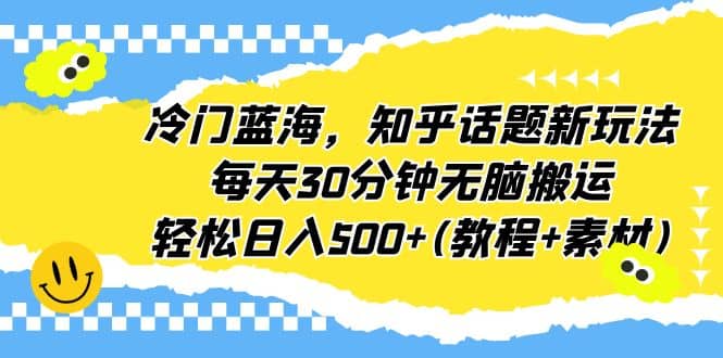 冷门蓝海，知乎话题新玩法，每天30分钟无脑搬运，轻松日入500+(教程+素材)祝创空间-网创项目资源站-副业项目-创业项目-搞钱项目祝创空间