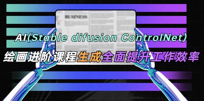 AI（stable difusion ControlNet）绘画进阶课程 办公场景 全面提升工作效率祝创空间-网创项目资源站-副业项目-创业项目-搞钱项目祝创空间