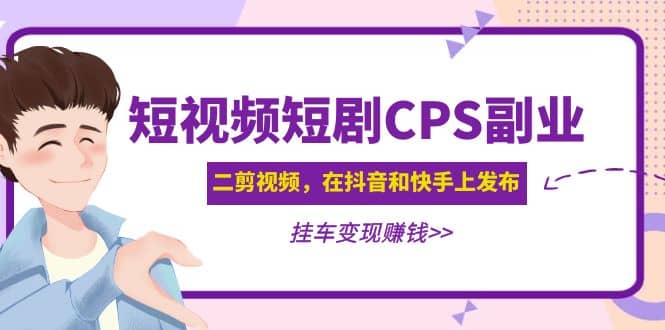 短视频短剧CPS副业项目：二剪视频在抖音和快手上发布，挂车变现祝创空间-网创项目资源站-副业项目-创业项目-搞钱项目祝创空间