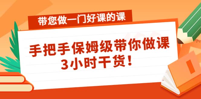 带您做一门好课的课：手把手保姆级带你做课，3小时干货祝创空间-网创项目资源站-副业项目-创业项目-搞钱项目祝创空间