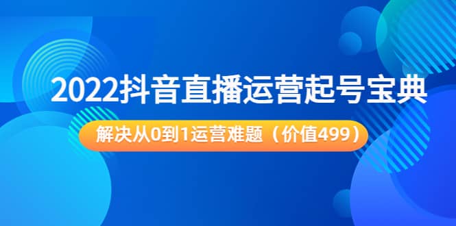 2022抖音直播运营起号宝典:解决从0到1运营难题(价值499)祝创空间-网创项目资源站-副业项目-创业项目-搞钱项目祝创空间