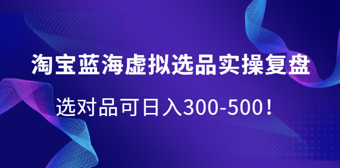 淘宝蓝海虚拟选品实操复盘，选对品可日入300-500！祝创空间-网创项目资源站-副业项目-创业项目-搞钱项目祝创空间