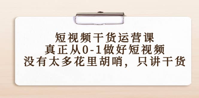 短视频干货运营课，真正从0-1做好短视频，没有太多花里胡哨，只讲干货祝创空间-网创项目资源站-副业项目-创业项目-搞钱项目祝创空间