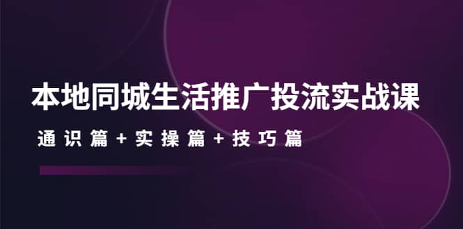 本地同城生活推广投流实战课：通识篇+实操篇+技巧篇祝创空间-网创项目资源站-副业项目-创业项目-搞钱项目祝创空间