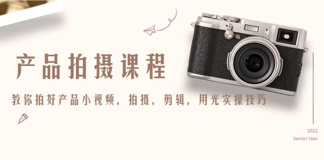 产品拍摄课程，教你拍好产品小视频，拍摄，剪辑，用光实操技巧祝创空间-网创项目资源站-副业项目-创业项目-搞钱项目祝创空间