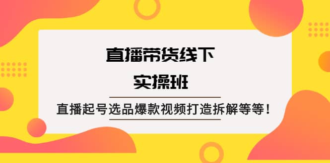 直播带货线下实操班：直播起号选品爆款视频打造拆解等等祝创空间-网创项目资源站-副业项目-创业项目-搞钱项目祝创空间