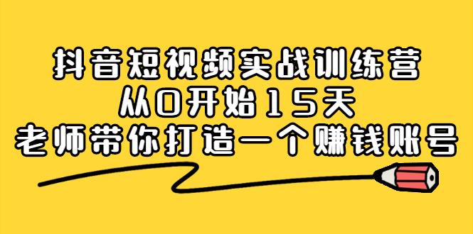 抖音短视频实战训练营，从0开始15天老师带你打造一个赚钱账号祝创空间-网创项目资源站-副业项目-创业项目-搞钱项目祝创空间