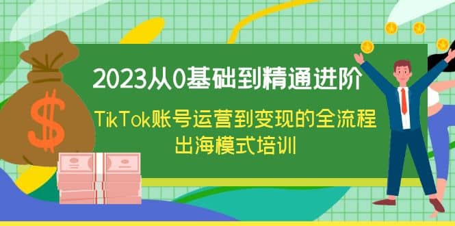 2023从0基础到精通进阶，TikTok账号运营到变现的全流程出海模式培训祝创空间-网创项目资源站-副业项目-创业项目-搞钱项目祝创空间
