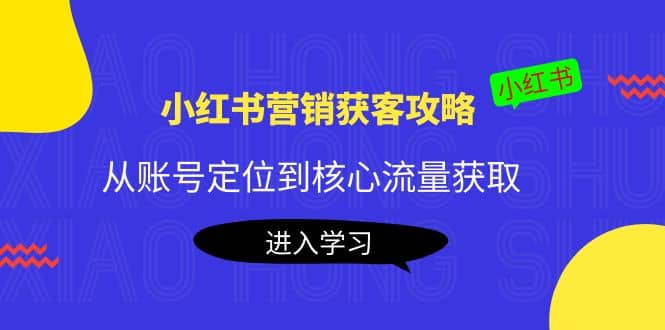 小红书营销获客攻略:从账号定位到核心流量获取,爆款笔记打造祝创空间-网创项目资源站-副业项目-创业项目-搞钱项目祝创空间