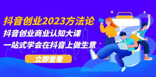 抖音创业2023方法论：抖音创业商业认知大课，一站式学会在抖音上做生意祝创空间-网创项目资源站-副业项目-创业项目-搞钱项目祝创空间