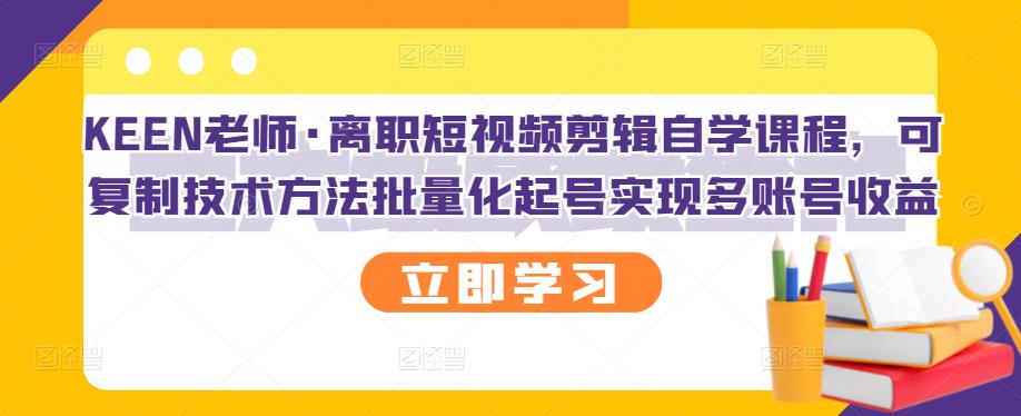 KEEN老师·离职短视频剪辑自学课程，可复制技术方法批量化起号实现多账号收益祝创空间-网创项目资源站-副业项目-创业项目-搞钱项目祝创空间
