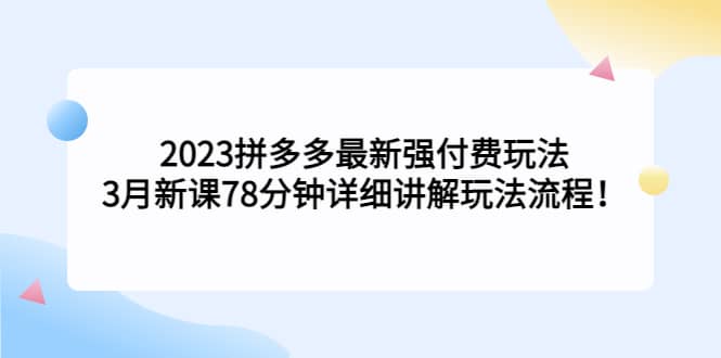 2023拼多多最新强付费玩法，3月新课78分钟详细讲解玩法流程祝创空间-网创项目资源站-副业项目-创业项目-搞钱项目祝创空间