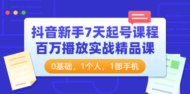 抖音新手7天起号课程：百万播放实战精品课，0基础，1个人，1部手机祝创空间-网创项目资源站-副业项目-创业项目-搞钱项目祝创空间