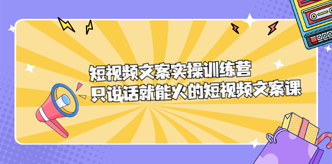 短视频文案实训操练营，只说话就能火的短视频文案课祝创空间-网创项目资源站-副业项目-创业项目-搞钱项目祝创空间