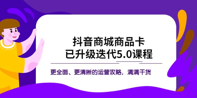 抖音商城商品卡·已升级迭代5.0课程:更全面、更清晰的运营攻略,满满干货祝创空间-网创项目资源站-副业项目-创业项目-搞钱项目祝创空间