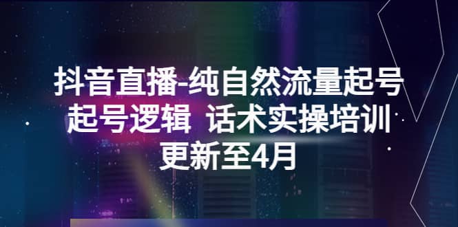 抖音直播-纯自然流量起号，起号逻辑 话术实操培训（更新至4月）祝创空间-网创项目资源站-副业项目-创业项目-搞钱项目祝创空间