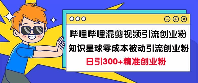 哔哩哔哩混剪视频引流创业粉日引300+知识星球零成本被动引流创业粉一天300+祝创空间-网创项目资源站-副业项目-创业项目-搞钱项目祝创空间
