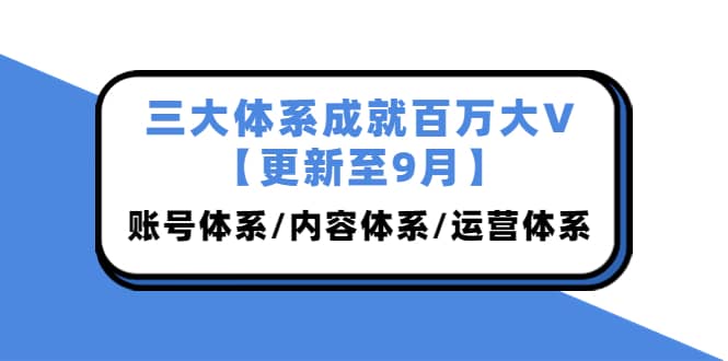 三大体系成就百万大V【更新至9月】，账号体系/内容体系/运营体系 (26节课)祝创空间-网创项目资源站-副业项目-创业项目-搞钱项目祝创空间