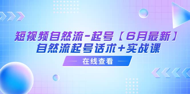 短视频自然流-起号【6月最新】自然流起号话术+实战课祝创空间-网创项目资源站-副业项目-创业项目-搞钱项目祝创空间