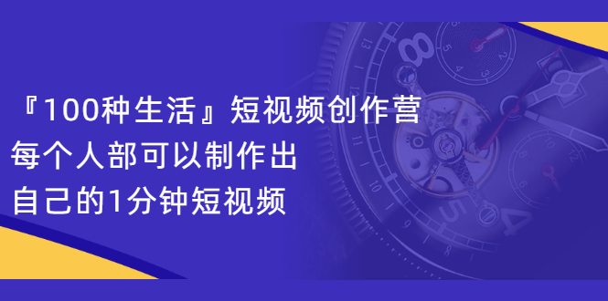 『100种生活』短视频创作营，每个人部可以制作出自己的1分钟短视频祝创空间-网创项目资源站-副业项目-创业项目-搞钱项目祝创空间