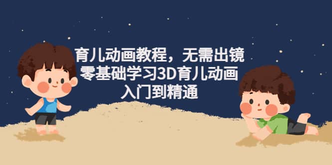 育儿动画教程，无需出镜，零基础学习3D育儿动画，入门到精通祝创空间-网创项目资源站-副业项目-创业项目-搞钱项目祝创空间