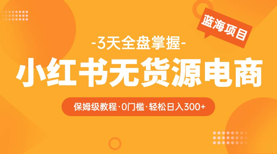 2023小红书无货源电商【保姆级教程从0到日入300】爆单3W祝创空间-网创项目资源站-副业项目-创业项目-搞钱项目祝创空间