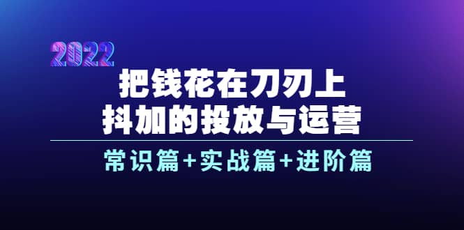 把钱花在刀刃上,抖加的投放与运营:常识篇+实战篇+进阶篇(28节课)祝创空间-网创项目资源站-副业项目-创业项目-搞钱项目祝创空间