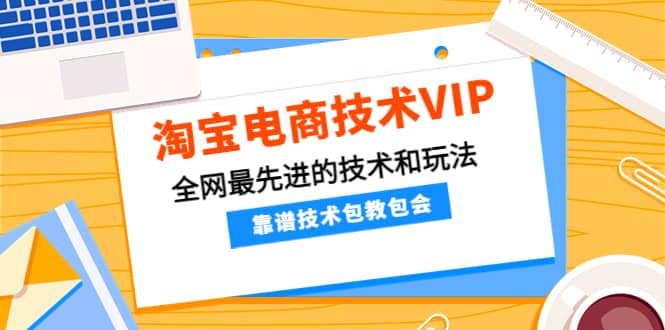 淘宝电商技术VIP，全网最先进的技术和玩法，靠谱技术包教包会（更新115）祝创空间-网创项目资源站-副业项目-创业项目-搞钱项目祝创空间