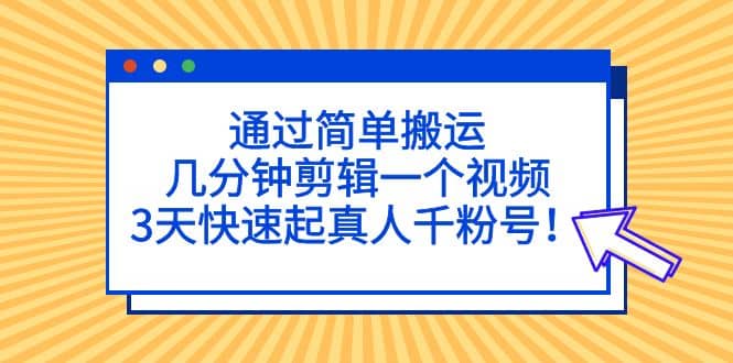 通过简单搬运，几分钟剪辑一个视频，3天快速起真人千粉号祝创空间-网创项目资源站-副业项目-创业项目-搞钱项目祝创空间