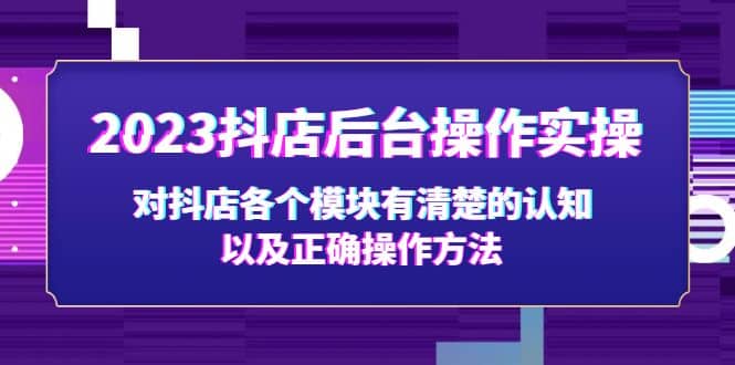 2023抖店后台操作实操,对抖店各个模块有清楚的认知以及正确操作方法祝创空间-网创项目资源站-副业项目-创业项目-搞钱项目祝创空间