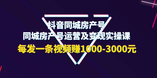 抖音同城房产号，同城房产号运营及变现实操课，每发一条视频赚1000-3000元祝创空间-网创项目资源站-副业项目-创业项目-搞钱项目祝创空间